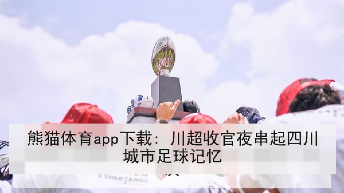 熊猫体育app下载: 川超收官夜串起四川城市足球记忆 熊猫体育app下载: 川超收官夜串起四川城市足球记忆
