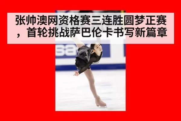 张帅澳网资格赛三连胜圆梦正赛，首轮挑战萨巴伦卡书写新篇章