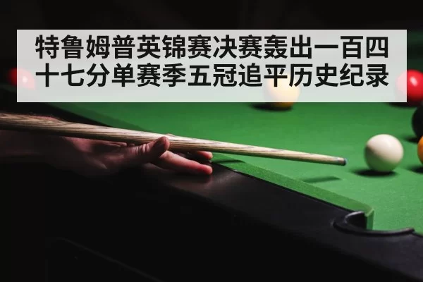 特鲁姆普英锦赛决赛轰出一百四十七分单赛季五冠追平历史纪录