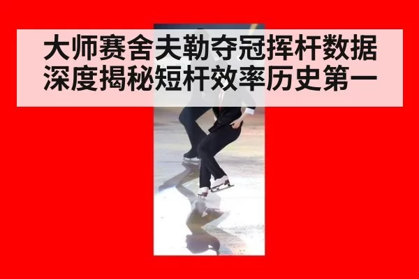大师赛舍夫勒夺冠挥杆数据深度揭秘短杆效率历史第一